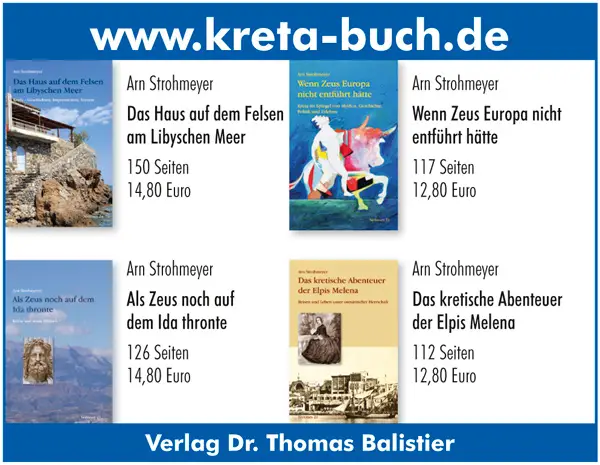 www.kreta-buch.de Arn Strohmeyer Das Haus auf dem Felsen am Libyschen Meer 150 Seiten 14,80 Euro  Arn Strohmeyer Wenn Zeus Europa nicht entführt hätte 117 Seiten 12,80 Euro Arn Strohmeyer Das kretische Abenteuer der Elpis Melena 112 Seiten 12,80 Euro  Arn Strohmeyer Als Zeus noch auf dem Ida thronte 126 Seiten 14,80 Euro Verlag Dr. Thomas Balistier